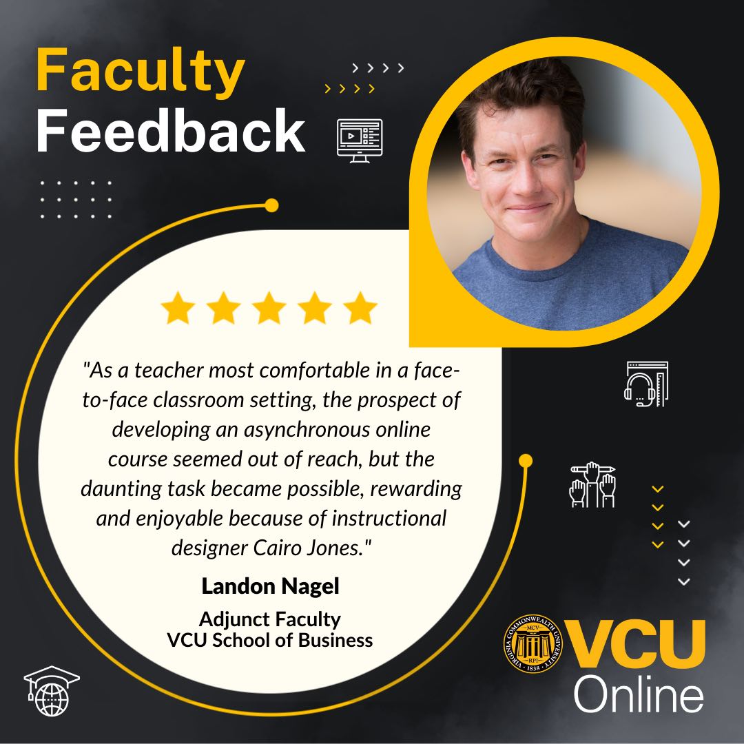 Graphic with the V-C-U Online logo and faculty feedback with a headshot of adjunct faculty member Landon Nagel in the School of Business, with text 'As a teacher most comfortable in a face-to-face classroom setting, the prospect of developing an asynchronous online course seemed out of reach, but the daunting task became possible, rewarding and enjoyable because of instructional designer Cairo Jones.'